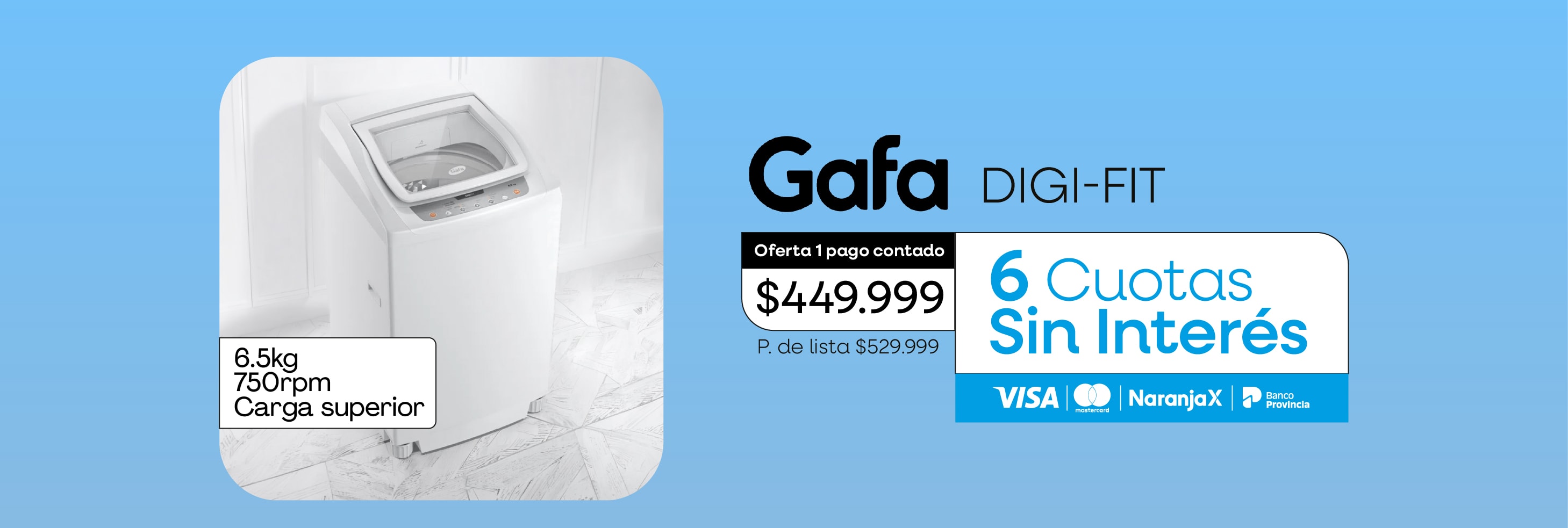 6.5kg 750rpm Carga superior Gafa DIGI-FIT Oferta 1 pago contado $449.999 P. de lista $529.999 6 Cuotas Sin Interés VISA NaranjaX Banco Provincia